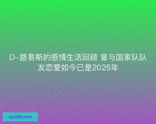 D-路易斯的感情生活回顾 曾与国家队队友恋爱如今已是2025年 D-路易斯的感情生活回顾 曾与国家队队友恋爱如今已是2025年