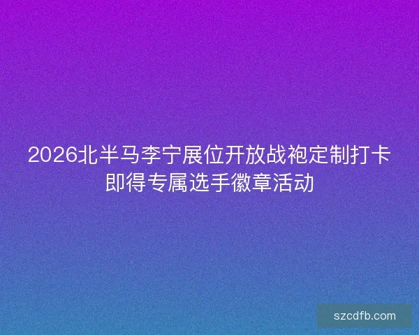 2026北半马李宁展位开放战袍定制打卡即得专属选手徽章活动 2026北半马李宁展位开放战袍定制打卡即得专属选手徽章活动