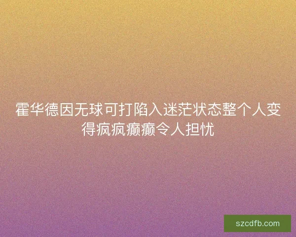 霍华德因无球可打陷入迷茫状态整个人变得疯疯癫癫令人担忧 霍华德因无球可打陷入迷茫状态整个人变得疯疯癫癫令人担忧