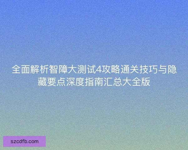全面解析智障大测试4攻略通关技巧与隐藏要点深度指南汇总大全版