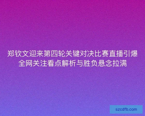 郑钦文迎来第四轮关键对决比赛直播引爆全网关注看点解析与胜负悬念拉满 郑钦文迎来第四轮关键对决比赛直播引爆全网关注看点解析与胜负悬念拉满