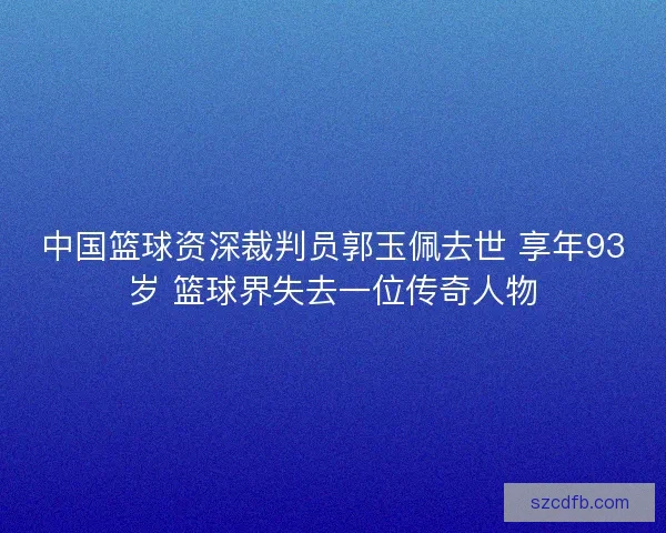 中国篮球资深裁判员郭玉佩去世 享年93岁 篮球界失去一位传奇人物