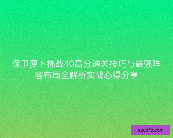 保卫萝卜挑战40高分通关技巧与最强阵容布局全解析实战心得分享 保卫萝卜挑战40高分通关技巧与最强阵容布局全解析实战心得分享