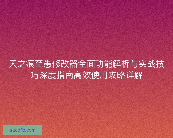 天之痕至愚修改器全面功能解析与实战技巧深度指南高效使用攻略详解