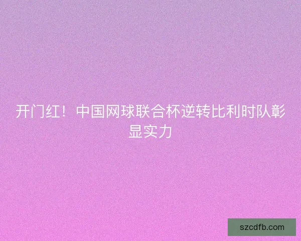 开门红！中国网球联合杯逆转比利时队彰显实力