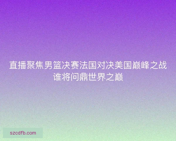 直播聚焦男篮决赛法国对决美国巅峰之战谁将问鼎世界之巅 直播聚焦男篮决赛法国对决美国巅峰之战谁将问鼎世界之巅
