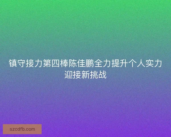 镇守接力第四棒陈佳鹏全力提升个人实力迎接新挑战