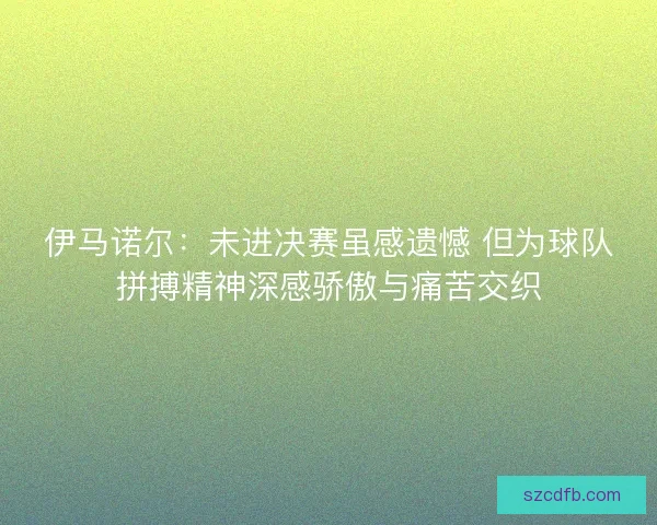 伊马诺尔:未进决赛虽感遗憾 但为球队拼搏精神深感骄傲与痛苦交织 伊马诺尔:未进决赛虽感遗憾 但为球队拼搏精神深感骄傲与痛苦交织