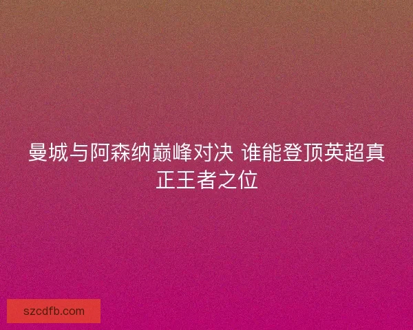 曼城与阿森纳巅峰对决 谁能登顶英超真正王者之位