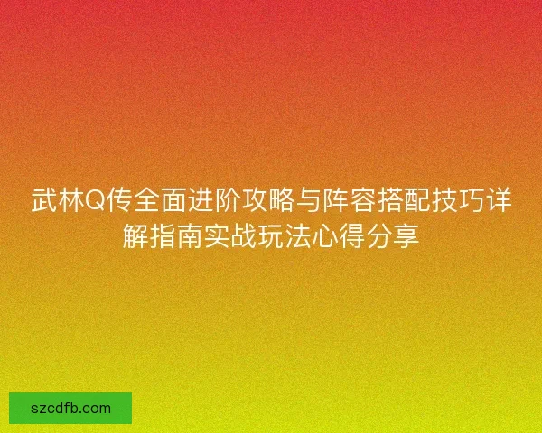 武林Q传全面进阶攻略与阵容搭配技巧详解指南实战玩法心得分享 武林Q传全面进阶攻略与阵容搭配技巧详解指南实战玩法心得分享
