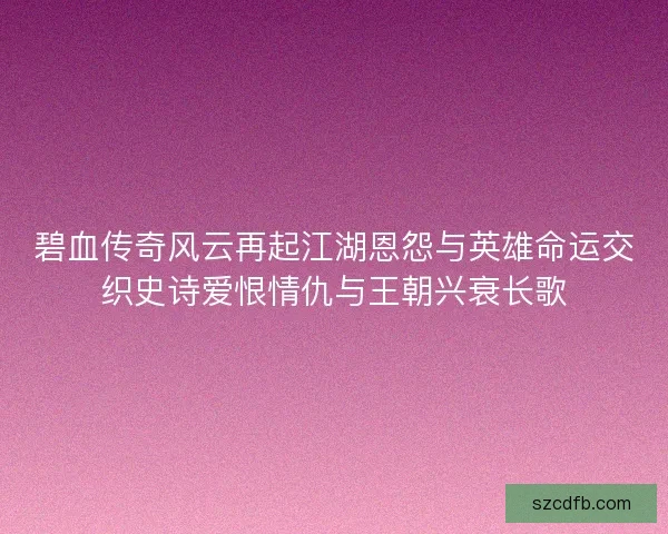 碧血传奇风云再起江湖恩怨与英雄命运交织史诗爱恨情仇与王朝兴衰长歌