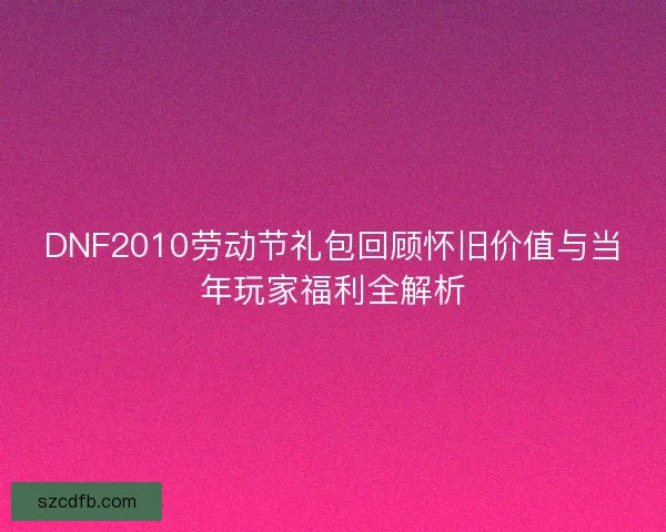 DNF2010劳动节礼包回顾怀旧价值与当年玩家福利全解析