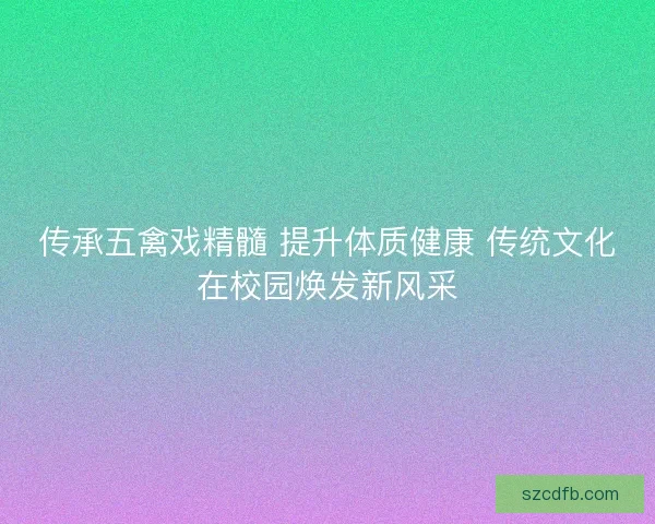 传承五禽戏精髓 提升体质健康 传统文化在校园焕发新风采
