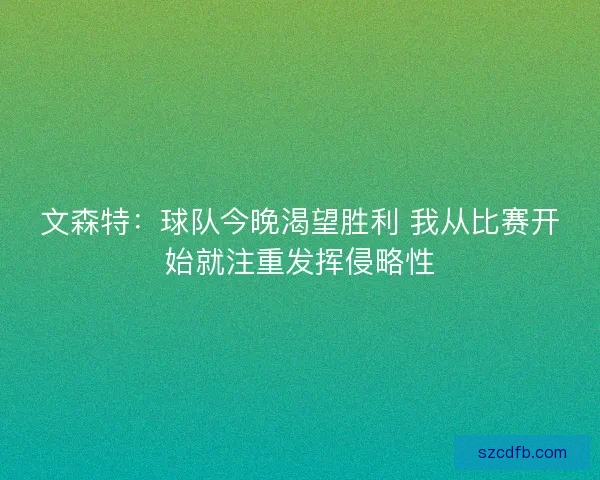 文森特：球队今晚渴望胜利 我从比赛开始就注重发挥侵略性