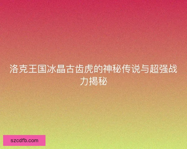 洛克王国冰晶古齿虎的神秘传说与超强战力揭秘
