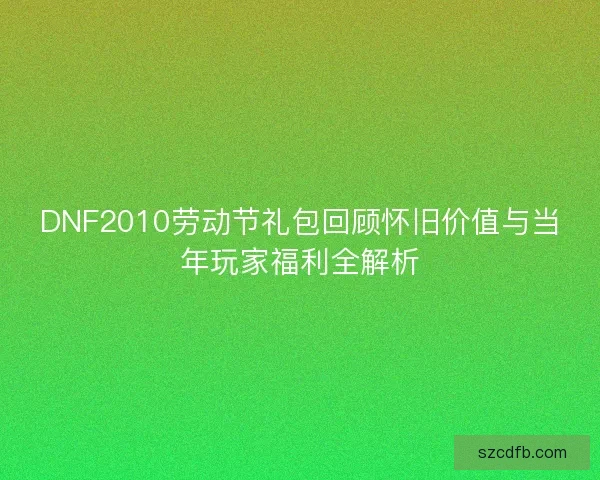 DNF2010劳动节礼包回顾怀旧价值与当年玩家福利全解析