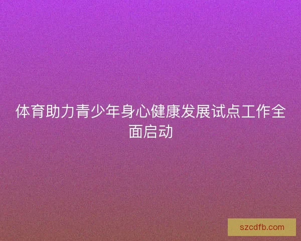 体育助力青少年身心健康发展试点工作全面启动