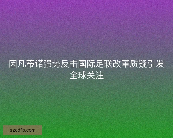 因凡蒂诺强势反击国际足联改革质疑引发全球关注
