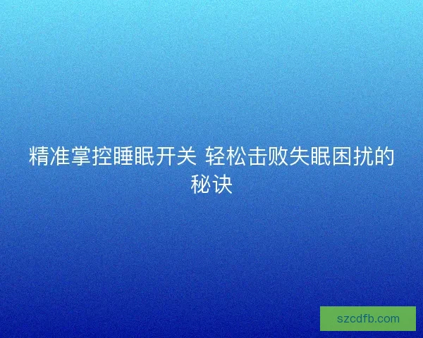 精准掌控睡眠开关 轻松击败失眠困扰的秘诀