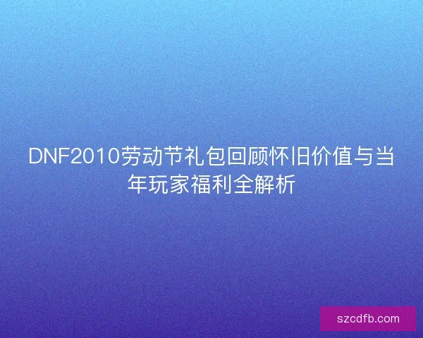 DNF2010劳动节礼包回顾怀旧价值与当年玩家福利全解析
