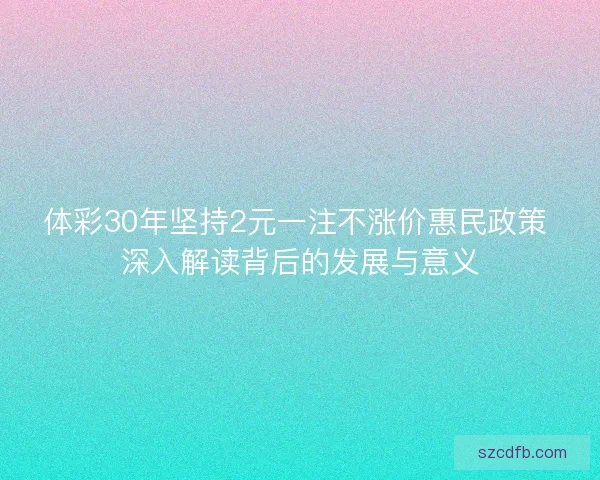 体彩30年坚持2元一注不涨价惠民政策 深入解读背后的发展与意义