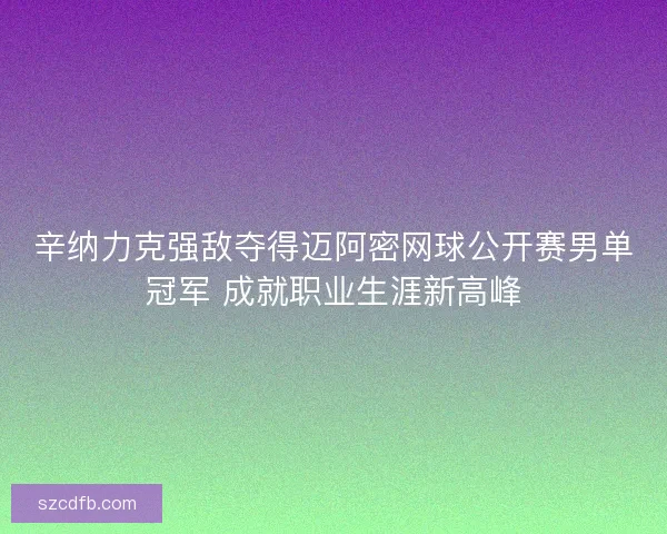 辛纳力克强敌夺得迈阿密网球公开赛男单冠军 成就职业生涯新高峰