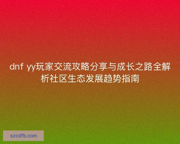 dnf yy玩家交流攻略分享与成长之路全解析社区生态发展趋势指南