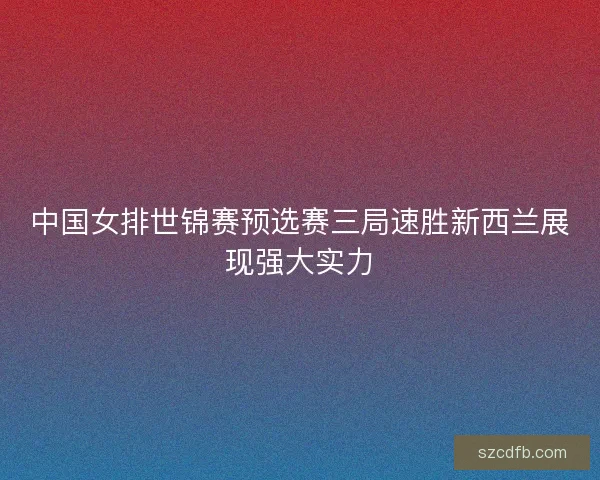 中国女排世锦赛预选赛三局速胜新西兰展现强大实力