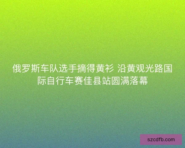 俄罗斯车队选手摘得黄衫 沿黄观光路国际自行车赛佳县站圆满落幕