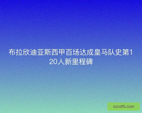 布拉欣迪亚斯西甲百场达成皇马队史第120人新里程碑