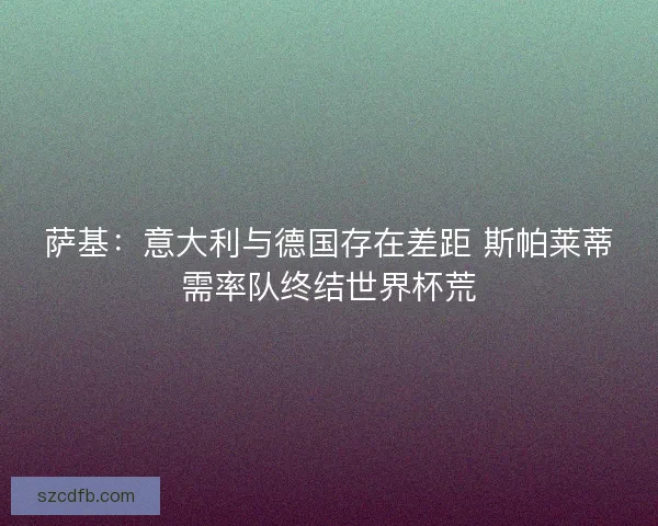 萨基：意大利与德国存在差距 斯帕莱蒂需率队终结世界杯荒