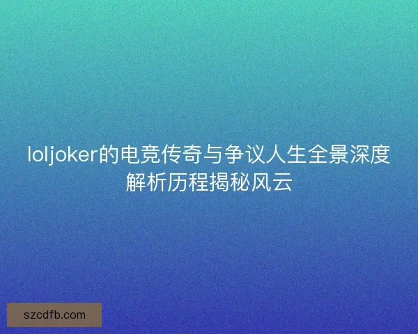 loljoker的电竞传奇与争议人生全景深度解析历程揭秘风云