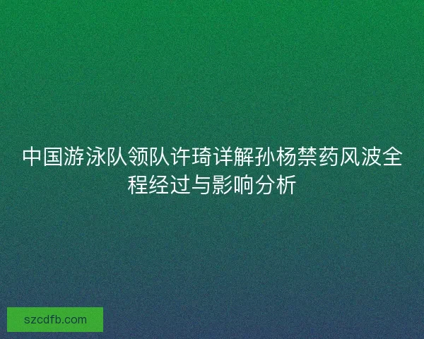 中国游泳队领队许琦详解孙杨禁药风波全程经过与影响分析