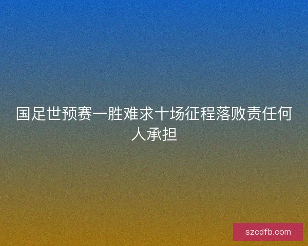 国足世预赛一胜难求十场征程落败责任何人承担 国足世预赛一胜难求十场征程落败责任何人承担